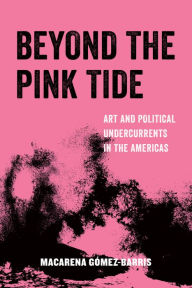 Title: Beyond the Pink Tide: Art and Political Undercurrents in the Americas, Author: Macarena Gomez-Barris