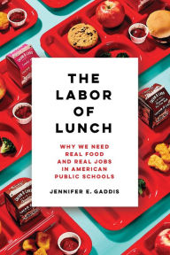 Title: The Labor of Lunch: Why We Need Real Food and Real Jobs in American Public Schools, Author: Jennifer E. Gaddis