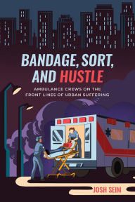 Title: Bandage, Sort, and Hustle: Ambulance Crews on the Front Lines of Urban Suffering, Author: Josh Seim