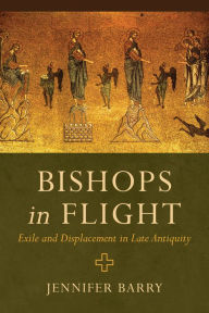 Title: Bishops in Flight: Exile and Displacement in Late Antiquity, Author: Jennifer Barry