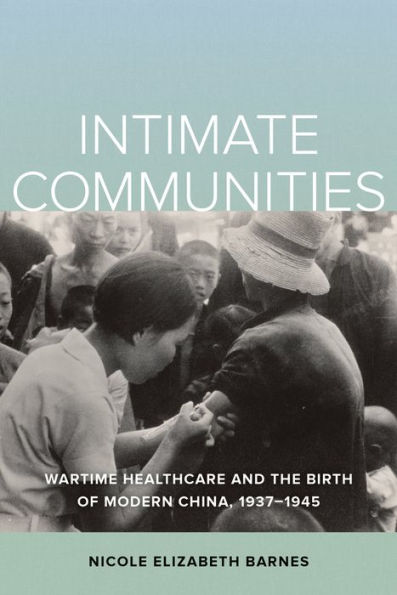 Intimate Communities: Wartime Healthcare and the Birth of Modern China, 1937-1945