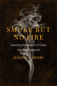Title: Smoke but No Fire: Convicting the Innocent of Crimes that Never Happened, Author: Jessica S. Henry