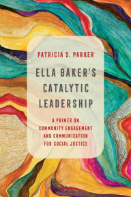 Title: Ella Baker's Catalytic Leadership: A Primer on Community Engagement and Communication for Social Justice, Author: Patricia S. Parker