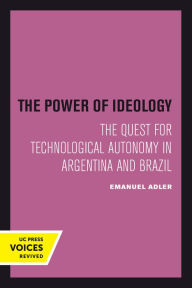 Title: The Power of Ideology: The Quest for Technological Autonomy in Argentina and Brazil, Author: Emanuel Adler