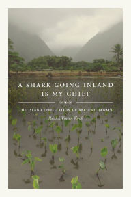 Title: A Shark Going Inland Is My Chief: The Island Civilization of Ancient Hawai'i, Author: Patrick Vinton Kirch