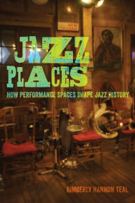 Title: Jazz Places: How Performance Spaces Shape Jazz History, Author: Kimberly Hannon Teal