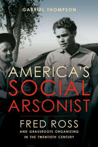 Title: America's Social Arsonist: Fred Ross and Grassroots Organizing in the Twentieth Century, Author: Gabriel Thompson