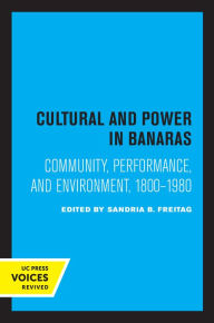 Title: Culture and Power in Banaras: Community, Performance, and Environment, 1800-1980, Author: Sandria B. Freitag