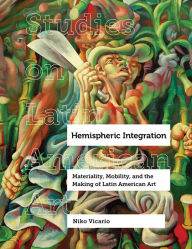 Title: Hemispheric Integration: Materiality, Mobility, and the Making of Latin American Art, Author: Niko Vicario