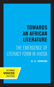Title: Towards an African Literature: The Emergence of Literary Form in Xhosa, Author: A. C. Jordan