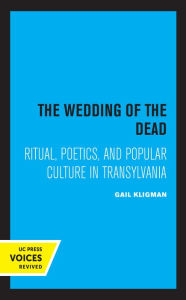 Title: The Wedding of the Dead: Ritual, Poetics, and Popular Culture in Transylvania, Author: Gail Kligman