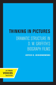 Title: Thinking in Pictures: Dramatic Structure in D. W. Griffith's Biograph Films, Author: Joyce E. Jesionowski