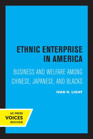 Title: Ethnic Enterprise in America: Business and Welfare among Chinese, Japanese, and Blacks, Author: Ivan Light