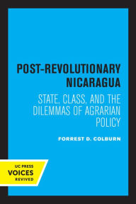 Title: Post-Revolutionary Nicaragua: State, Class, and the Dilemmas of Agrarian Policy, Author: Forrest D. Colburn