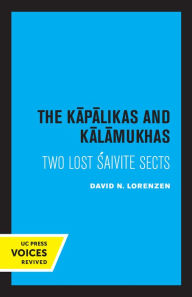 Title: The Kapalikas and Kalamukhas: Two Lost Saivite Sects, Author: David Lorenzen