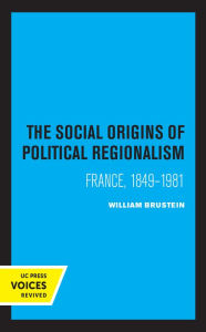 Title: The Social Origins of Political Regionalism: France, 1849-1981, Author: William Brustein