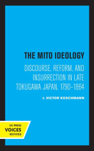 Title: The Mito Ideology: Discourse, Reform, and Insurrection in Late Tokugawa Japan, 1790-1864, Author: J. Victor Koschmann