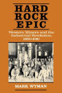 Hard Rock Epic: Western Miners and the Industrial Revolution, 1860-1910