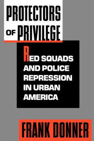 Title: Protectors of Privilege: Red Squads and Police Repression in Urban America, Author: Frank Donner