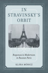 Title: In Stravinsky's Orbit: Responses to Modernism in Russian Paris, Author: Klara Moricz