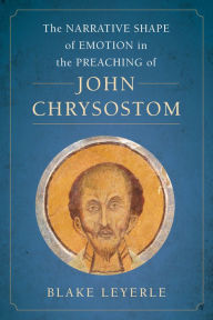 Title: The Narrative Shape of Emotion in the Preaching of John Chrysostom, Author: Blake Leyerle