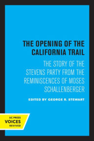 Title: The Opening of the California Trail: The Story of the Stevens Party from the Reminiscences of Moses Schallenberger, Author: George R. Stewart