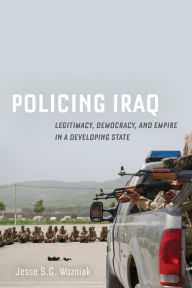 Title: Policing Iraq: Legitimacy, Democracy, and Empire in a Developing State, Author: Jesse Wozniak