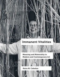 Title: Immanent Vitalities: Meaning and Materiality in Modern and Contemporary Art, Author: Kaira M. Cabañas