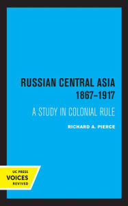 Title: Russian Central Asia 1867-1917: A Study in Colonial Rule, Author: Richard A. Pierce