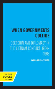 Title: When Governments Collide: Coercion and Diplomacy in the Vietnam Conflict, 1964-1968, Author: Wallace J. Thies