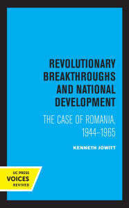 Title: Revolutionary Breakthroughs and National Development: The Case of Romania, 1944-1965, Author: Ken Jowitt