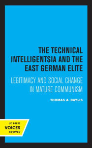 Title: The Technical Intelligentsia and the East German Elite: Legitimacy and Social Change in Mature Communism, Author: Thomas A. Baylis