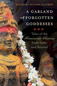 Title: A Garland of Forgotten Goddesses: Tales of the Feminine Divine from India and Beyond, Author: Michael Slouber