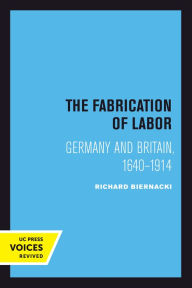 Title: The Fabrication of Labor: Germany and Britain, 1640-1914, Author: Richard Biernacki