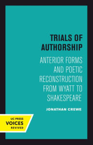 Title: Trials of Authorship: Anterior Forms and Poetic Reconstruction from Wyatt to Shakespeare, Author: Jonathan Crewe