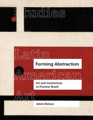 Title: Forming Abstraction: Art and Institutions in Postwar Brazil, Author: Adele Nelson