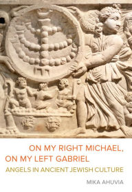 Title: On My Right Michael, On My Left Gabriel: Angels in Ancient Jewish Culture, Author: Mika Ahuvia