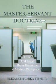 Title: The Master-Servant Doctrine: How Old Legal Rules Haunt the Modern Workplace, Author: Elizabeth Chika Tippett