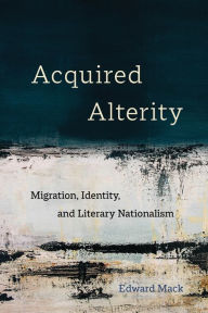 Title: Acquired Alterity: Migration, Identity, and Literary Nationalism, Author: Edward Mack