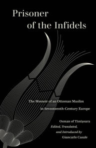 Title: Prisoner of the Infidels: The Memoir of an Ottoman Muslim in Seventeenth-Century Europe, Author: Osman of Timisoara