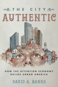 Title: The City Authentic: How the Attention Economy Builds Urban America, Author: David A. Banks