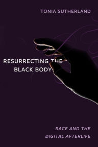 Title: Resurrecting the Black Body: Race and the Digital Afterlife, Author: Tonia Sutherland