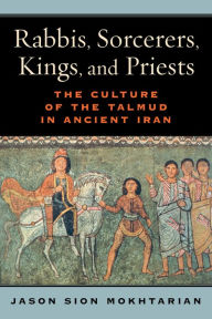 Title: Rabbis, Sorcerers, Kings, and Priests: The Culture of the Talmud in Ancient Iran, Author: Jason Sion Mokhtarian