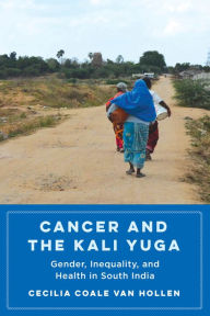 Title: Cancer and the Kali Yuga: Gender, Inequality, and Health in South India, Author: Cecilia Coale Van Hollen