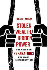 Title: Stolen Wealth, Hidden Power: The Case for Reparations for Mass Incarceration, Author: Tasseli McKay