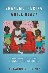 Title: Grandmothering While Black: A Twenty-First-Century Story of Love, Coercion, and Survival, Author: LaShawnDa L. Pittman