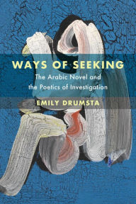 Title: Ways of Seeking: The Arabic Novel and the Poetics of Investigation, Author: Emily Drumsta