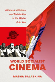 Title: World Socialist Cinema: Alliances, Affinities, and Solidarities in the Global Cold War, Author: Masha Salazkina