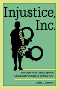 Title: Injustice, Inc.: How America's Justice System Commodifies Children and the Poor, Author: Daniel L. Hatcher