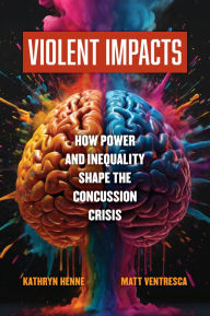 Title: Violent Impacts: How Power and Inequality Shape the Concussion Crisis, Author: Kathryn Henne
